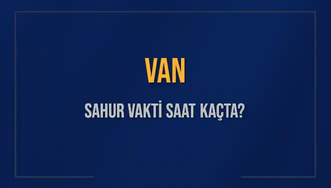 Van'da Sahur Vakti Ne Zaman? 2025 Takvimi Açıklandı!